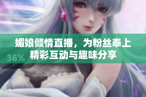 媚娘倾情直播，为粉丝奉上精彩互动与趣味分享