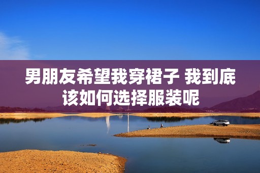 男朋友希望我穿裙子 我到底该如何选择服装呢
