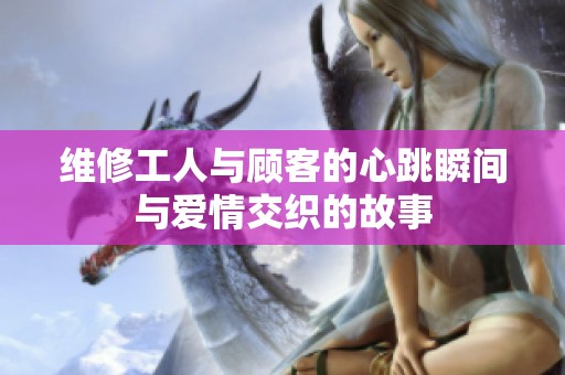 维修工人与顾客的心跳瞬间与爱情交织的故事