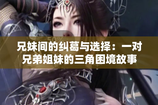兄妹间的纠葛与选择：一对兄弟姐妹的三角困境故事