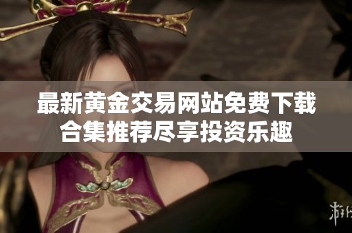 最新黄金交易网站免费下载合集推荐尽享投资乐趣