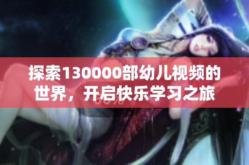 探索130000部幼儿视频的世界，开启快乐学习之旅