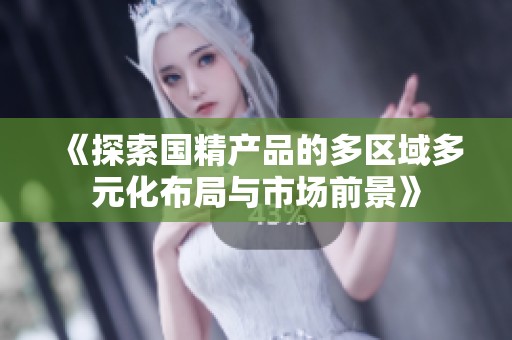 《探索国精产品的多区域多元化布局与市场前景》