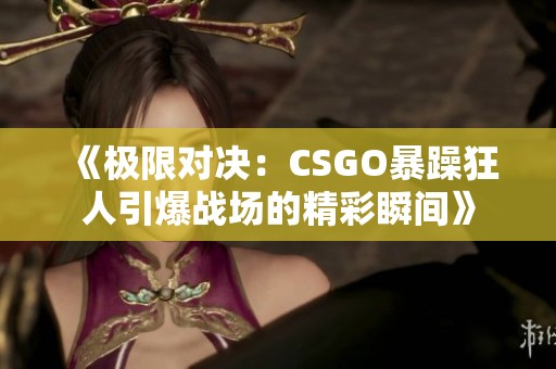 《极限对决：CSGO暴躁狂人引爆战场的精彩瞬间》