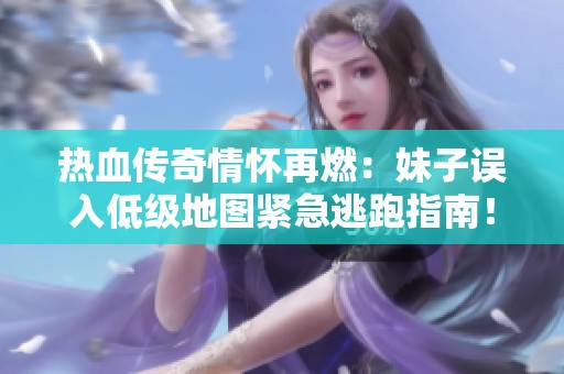 热血传奇情怀再燃：妹子误入低级地图紧急逃跑指南！
