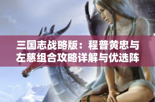 三国志战略版：程普黄忠与左慈组合攻略详解与优选阵容推荐