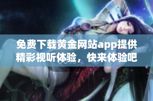 免费下载黄金网站app提供精彩视听体验，快来体验吧！