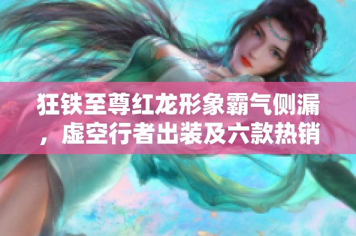 狂铁至尊红龙形象霸气侧漏，虚空行者出装及六款热销皮肤推荐