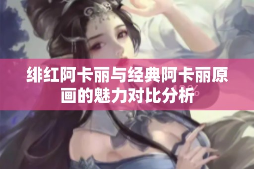 绯红阿卡丽与经典阿卡丽原画的魅力对比分析