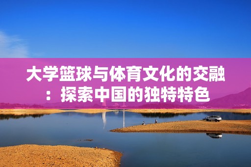 大学篮球与体育文化的交融：探索中国的独特特色