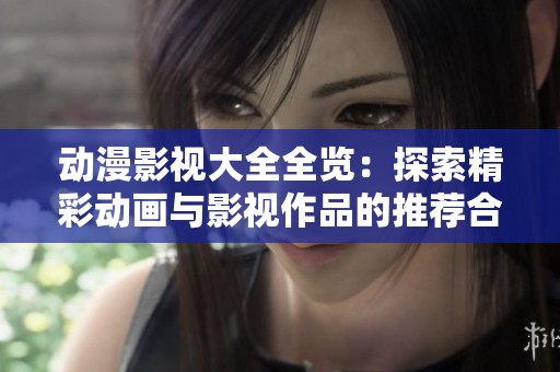 动漫影视大全全览：探索精彩动画与影视作品的推荐合集