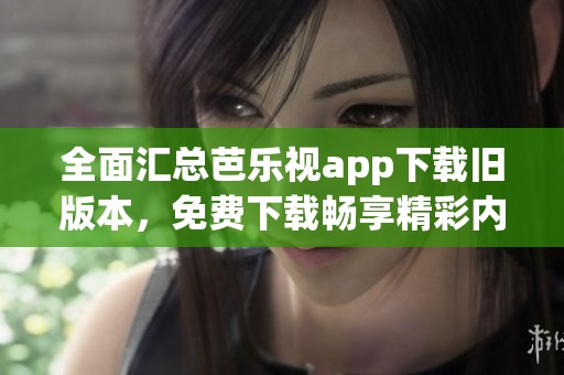全面汇总芭乐视app下载旧版本，免费下载畅享精彩内容