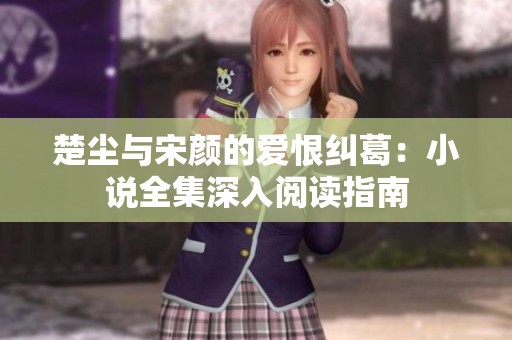 楚尘与宋颜的爱恨纠葛：小说全集深入阅读指南