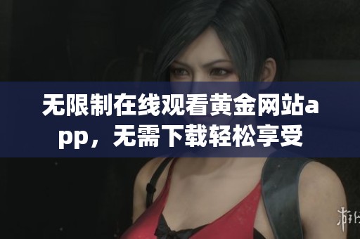 无限制在线观看黄金网站app，无需下载轻松享受