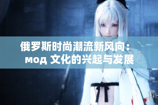 俄罗斯时尚潮流新风向： мод 文化的兴起与发展