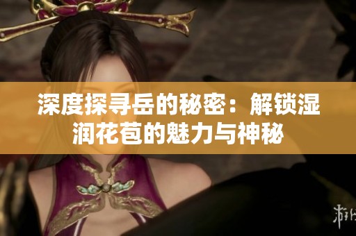 深度探寻岳的秘密：解锁湿润花苞的魅力与神秘