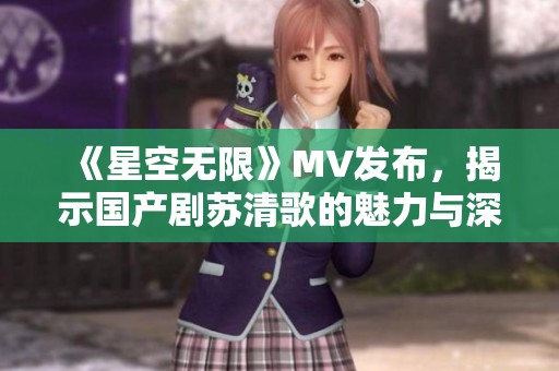 《星空无限》MV发布，揭示国产剧苏清歌的魅力与深度