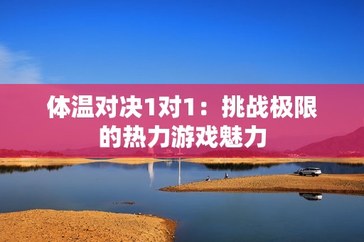 体温对决1对1：挑战极限的热力游戏魅力