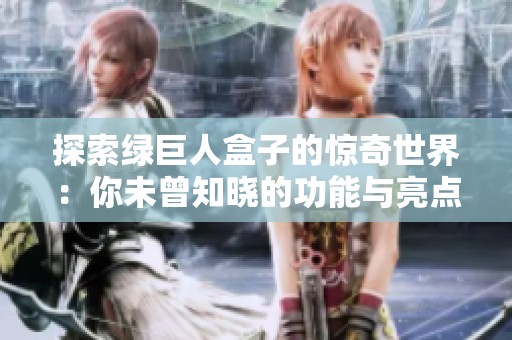 探索绿巨人盒子的惊奇世界：你未曾知晓的功能与亮点