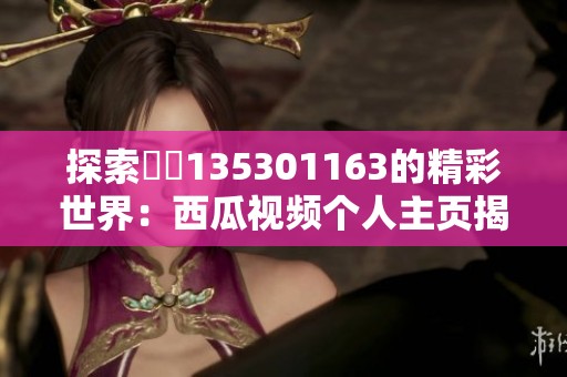 探索蕝蝂135301163的精彩世界：西瓜视频个人主页揭秘