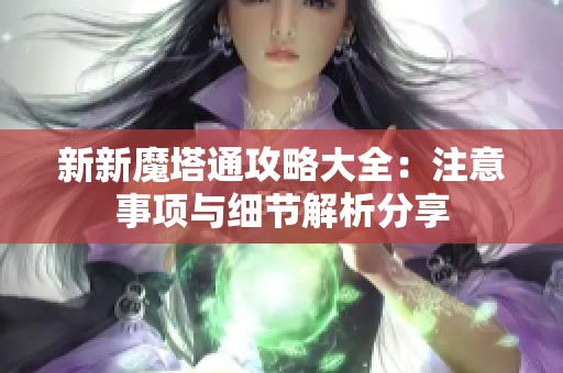 新新魔塔通攻略大全：注意事项与细节解析分享