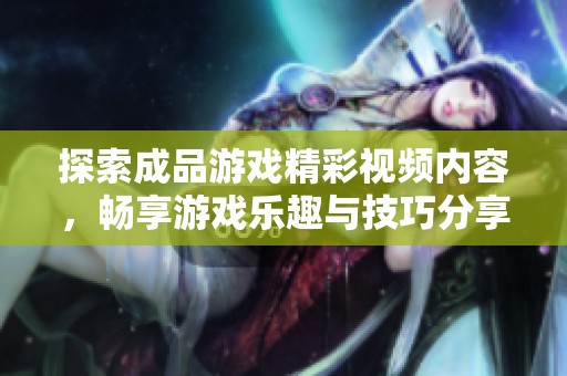 探索成品游戏精彩视频内容，畅享游戏乐趣与技巧分享