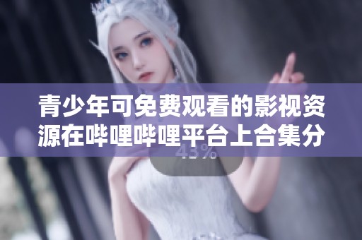 青少年可免费观看的影视资源在哔哩哔哩平台上合集分享