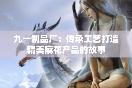 九一制品厂：传承工艺打造精美麻花产品的故事