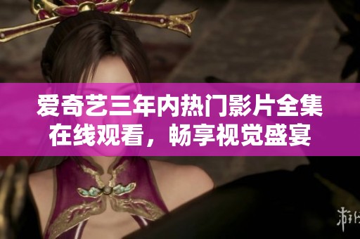 爱奇艺三年内热门影片全集在线观看，畅享视觉盛宴