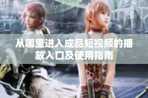 从哪里进入成品短视频的播放入口及使用指南