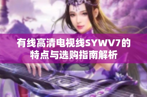 有线高清电视线SYWV7的特点与选购指南解析