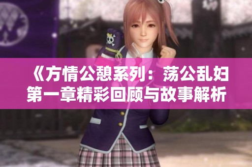 《方情公憩系列：荡公乱妇第一章精彩回顾与故事解析》