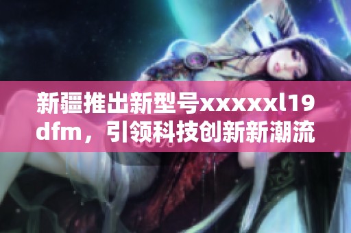 新疆推出新型号xxxxxl19dfm，引领科技创新新潮流