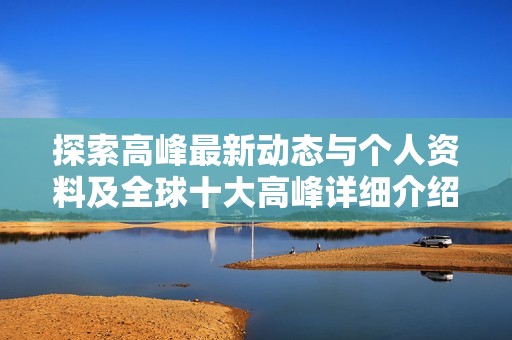 探索高峰最新动态与个人资料及全球十大高峰详细介绍