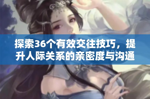 探索36个有效交往技巧，提升人际关系的亲密度与沟通能力