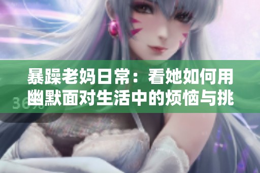 暴躁老妈日常：看她如何用幽默面对生活中的烦恼与挑战
