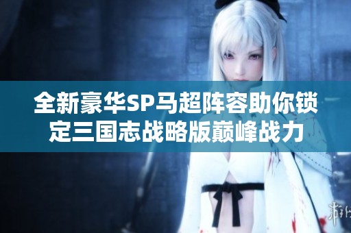 全新豪华SP马超阵容助你锁定三国志战略版巅峰战力