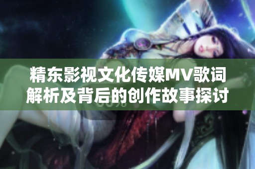 精东影视文化传媒MV歌词解析及背后的创作故事探讨