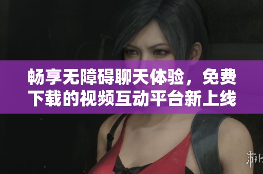 畅享无障碍聊天体验，免费下载的视频互动平台新上线