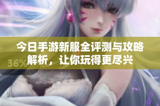 今日手游新服全评测与攻略解析，让你玩得更尽兴