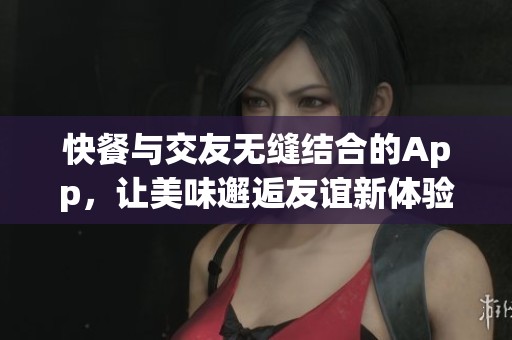 快餐与交友无缝结合的App，让美味邂逅友谊新体验