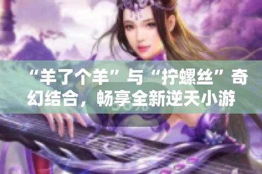 “羊了个羊”与“拧螺丝”奇幻结合，畅享全新逆天小游戏体验！