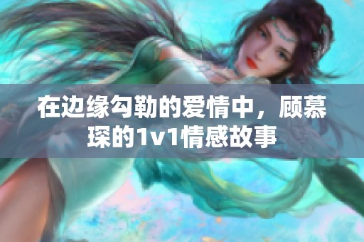 在边缘勾勒的爱情中，顾慕琛的1v1情感故事