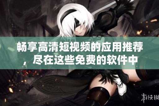 畅享高清短视频的应用推荐，尽在这些免费的软件中