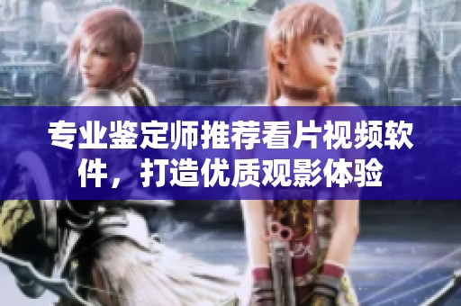 专业鉴定师推荐看片视频软件，打造优质观影体验