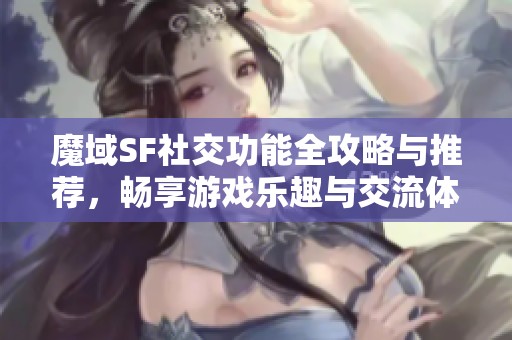 魔域SF社交功能全攻略与推荐，畅享游戏乐趣与交流体验！
