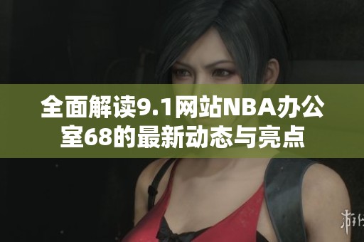 全面解读9.1网站NBA办公室68的最新动态与亮点