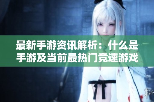 最新手游资讯解析：什么是手游及当前最热门竞速游戏推荐