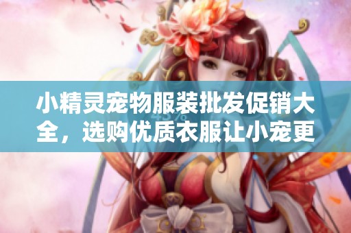 小精灵宠物服装批发促销大全，选购优质衣服让小宠更可爱