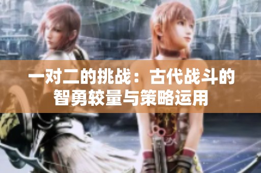 一对二的挑战：古代战斗的智勇较量与策略运用